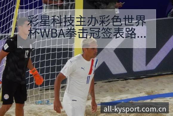 彩星科技主办彩色世界杯WBA拳击冠签表路径与晋级前景历史 - 开云