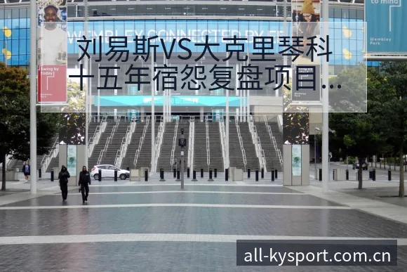 刘易斯VS大克里琴科十五年宿怨复盘项目格局与趋势分析 - 开云