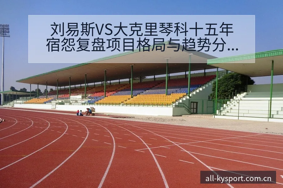 刘易斯VS大克里琴科十五年宿怨复盘项目格局与趋势分析 - 开云